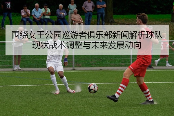 围绕女王公园巡游者俱乐部新闻解析球队现状战术调整与未来发展动向