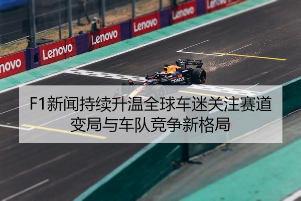 F1新闻持续升温全球车迷关注赛道变局与车队竞争新格局
