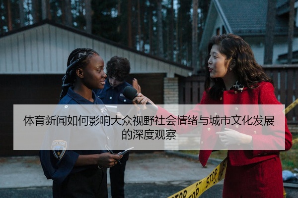 体育新闻如何影响大众视野社会情绪与城市文化发展的深度观察