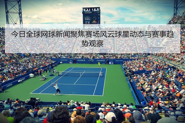 今日全球网球新闻聚焦赛场风云球星动态与赛事趋势观察