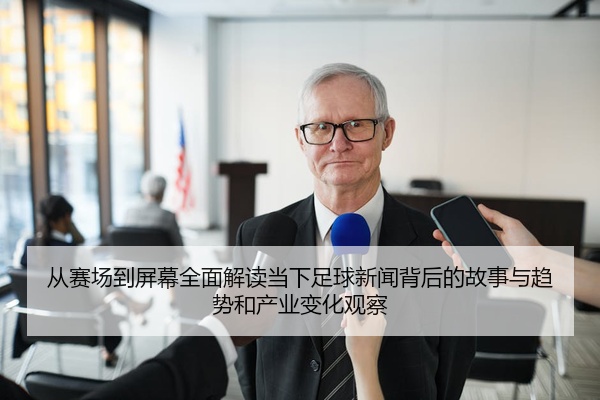 从赛场到屏幕全面解读当下足球新闻背后的故事与趋势和产业变化观察