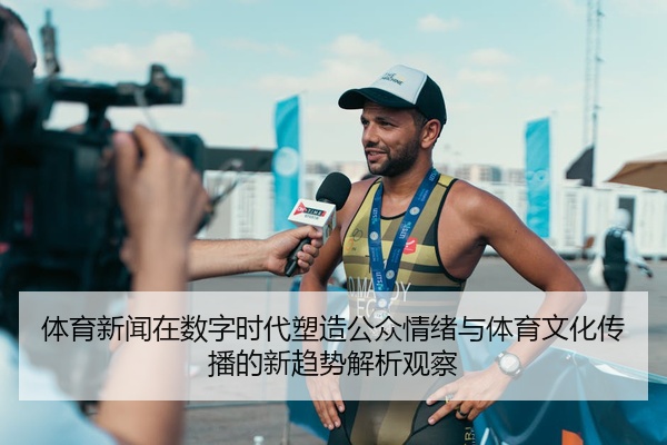体育新闻在数字时代塑造公众情绪与体育文化传播的新趋势解析观察