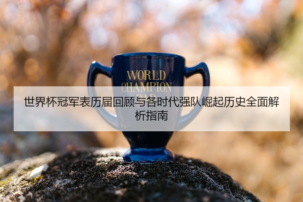 世界杯冠军表历届回顾与各时代强队崛起历史全面解析指南