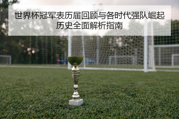世界杯冠军表历届回顾与各时代强队崛起历史全面解析指南