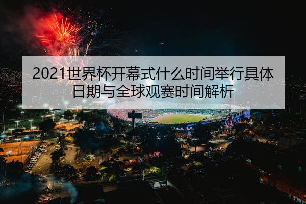 2021世界杯开幕式什么时间举行具体日期与全球观赛时间解析
