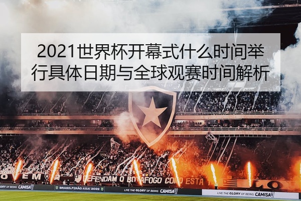 2021世界杯开幕式什么时间举行具体日期与全球观赛时间解析
