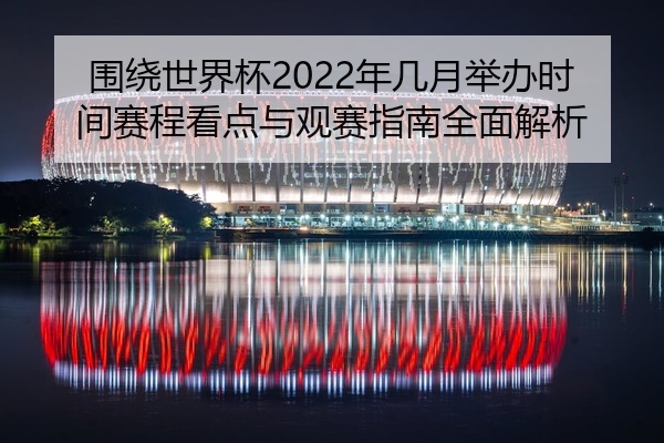 围绕世界杯2022年几月举办时间赛程看点与观赛指南全面解析