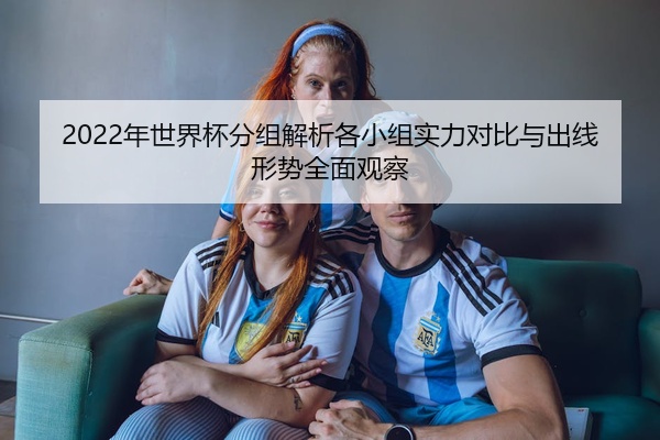 2022年世界杯分组解析各小组实力对比与出线形势全面观察