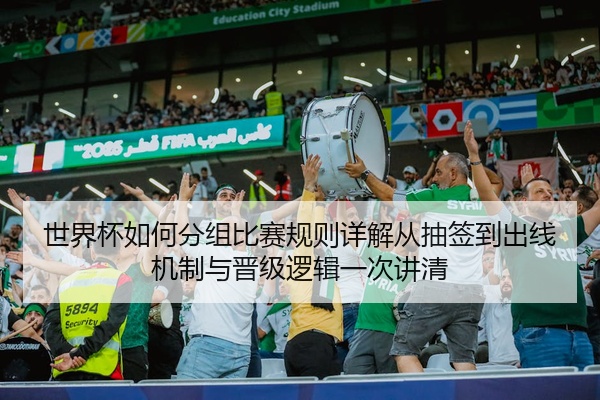 世界杯如何分组比赛规则详解从抽签到出线机制与晋级逻辑一次讲清