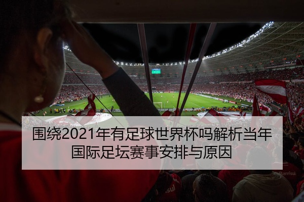 围绕2021年有足球世界杯吗解析当年国际足坛赛事安排与原因