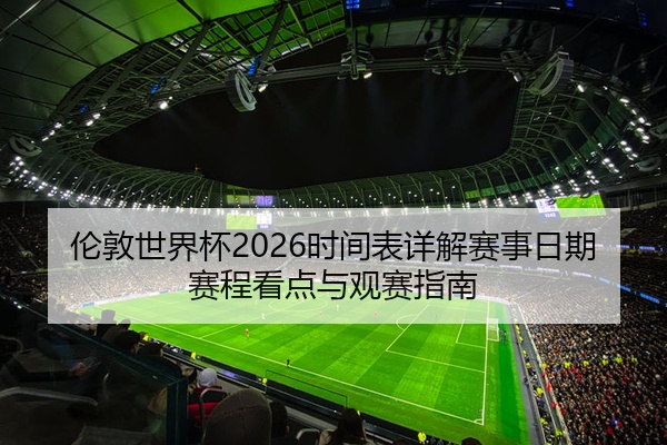 伦敦世界杯2026时间表详解赛事日期赛程看点与观赛指南