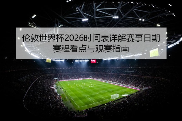 伦敦世界杯2026时间表详解赛事日期赛程看点与观赛指南