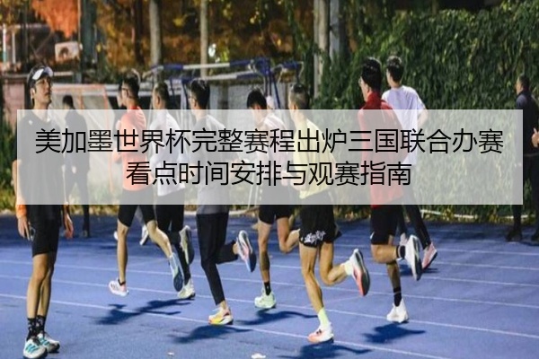 美加墨世界杯完整赛程出炉三国联合办赛看点时间安排与观赛指南