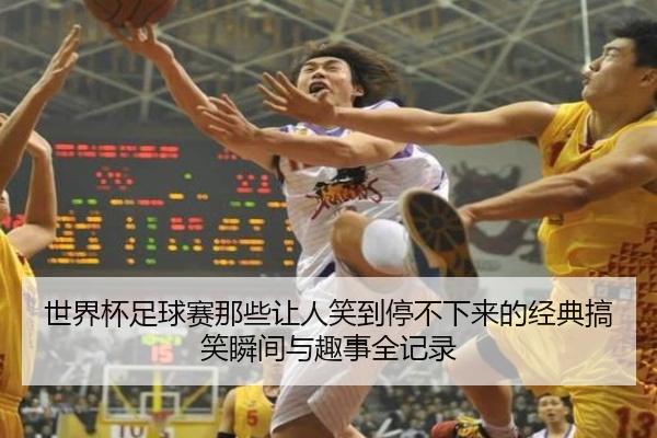 世界杯足球赛那些让人笑到停不下来的经典搞笑瞬间与趣事全记录